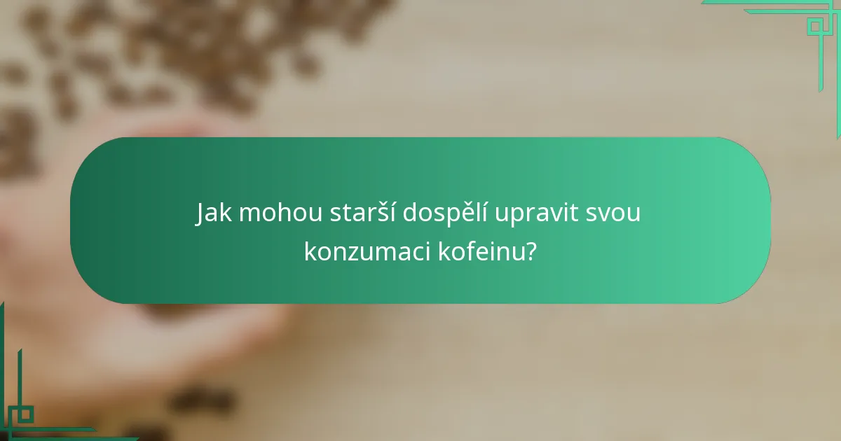Jak mohou starší dospělí upravit svou konzumaci kofeinu?