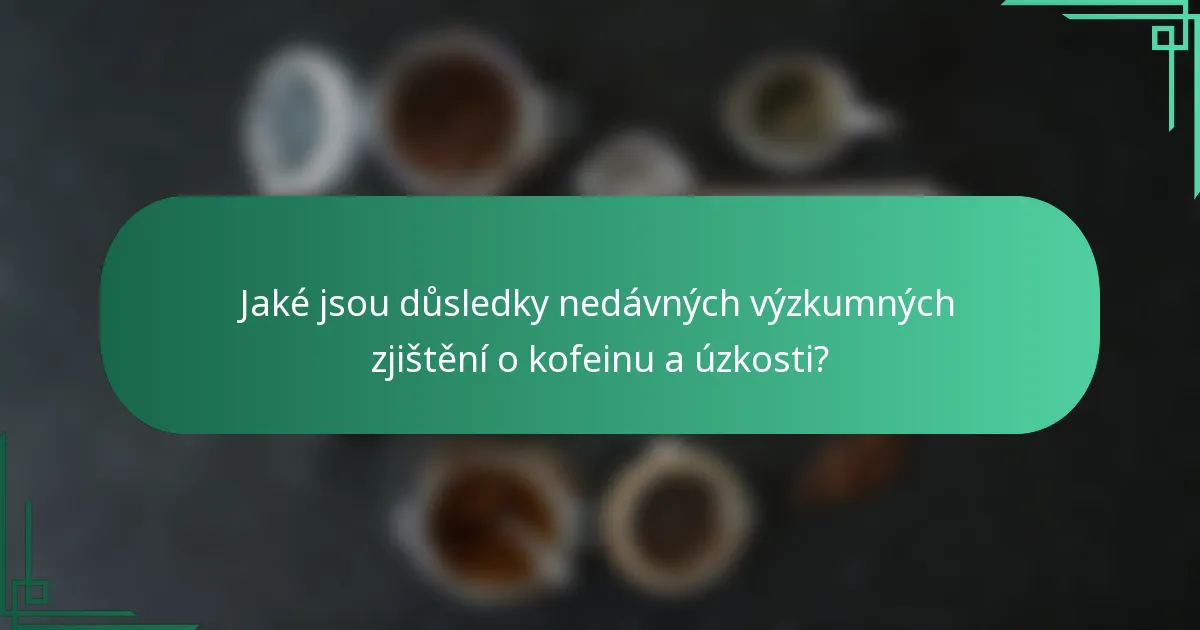 Jaké jsou důsledky nedávných výzkumných zjištění o kofeinu a úzkosti?