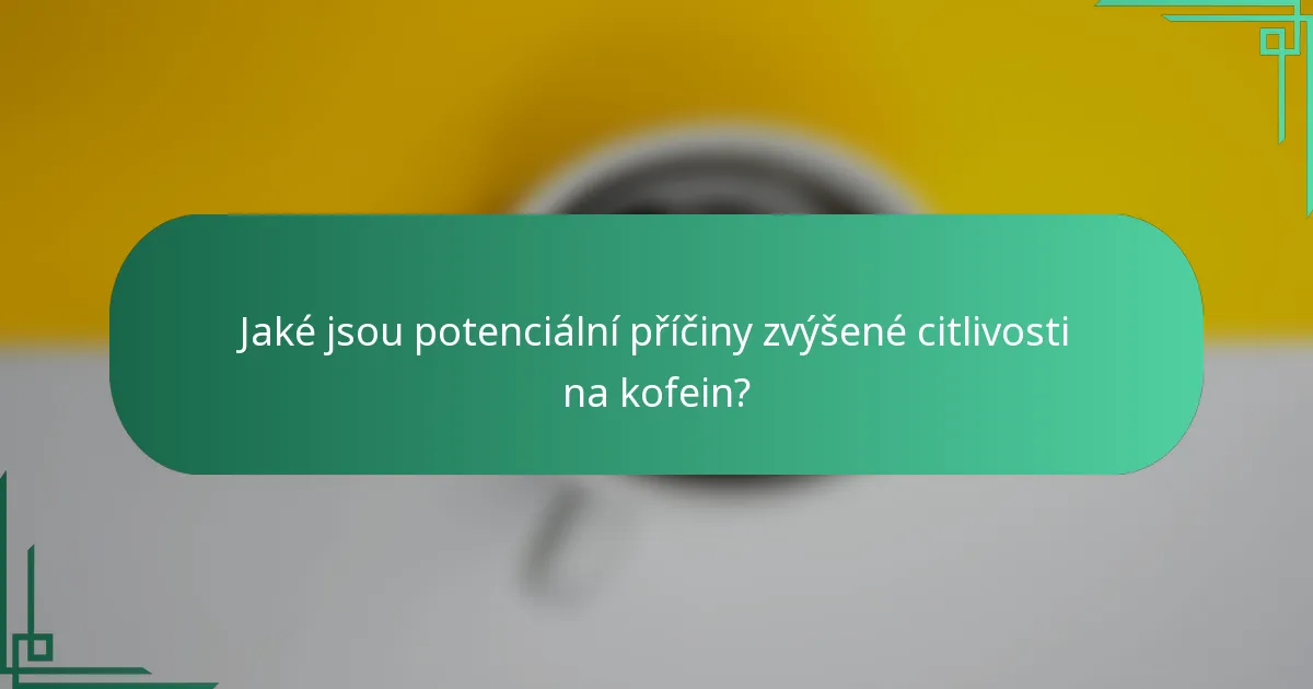 Jaké jsou potenciální příčiny zvýšené citlivosti na kofein?