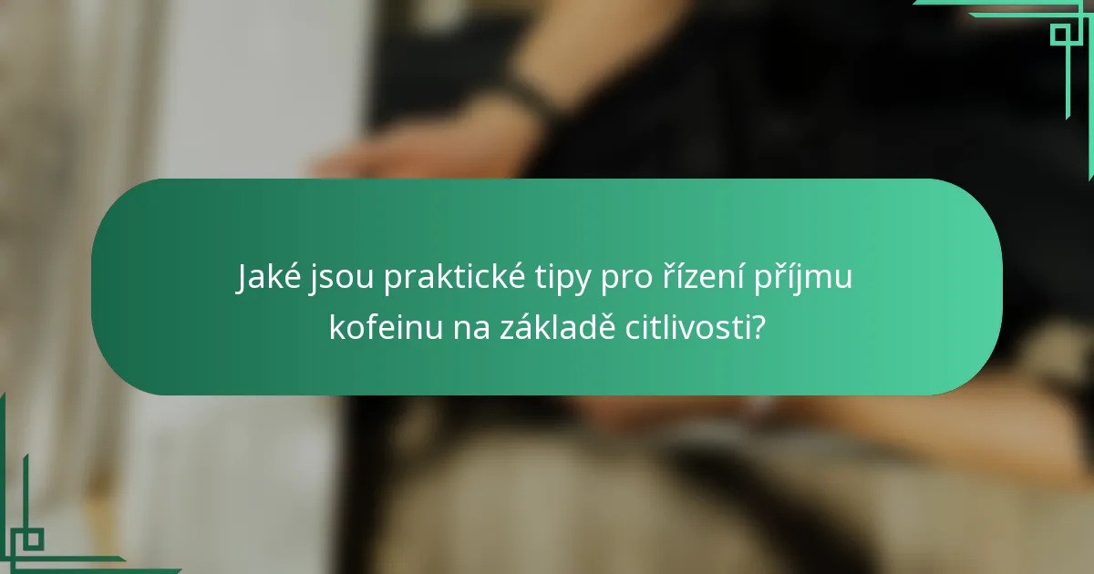 Jaké jsou praktické tipy pro řízení příjmu kofeinu na základě citlivosti?