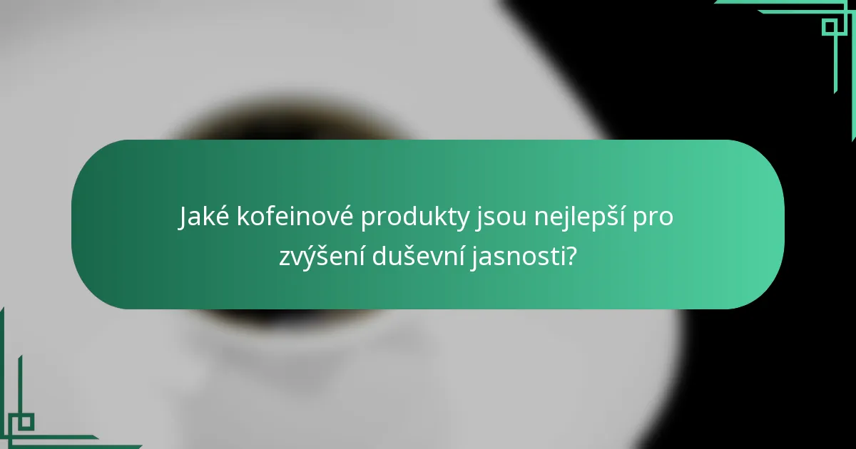 Jaké kofeinové produkty jsou nejlepší pro zvýšení duševní jasnosti?