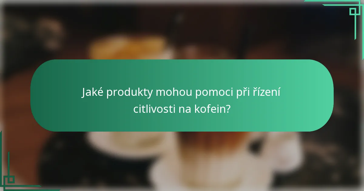 Jaké produkty mohou pomoci při řízení citlivosti na kofein?