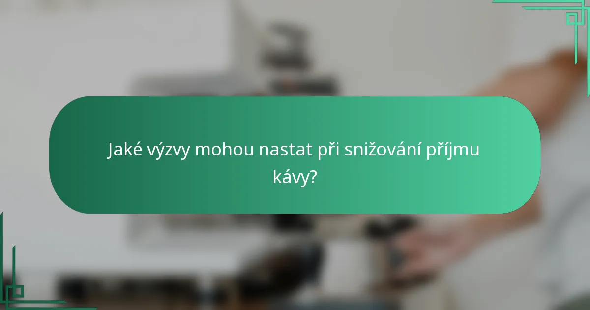Jaké výzvy mohou nastat při snižování příjmu kávy?